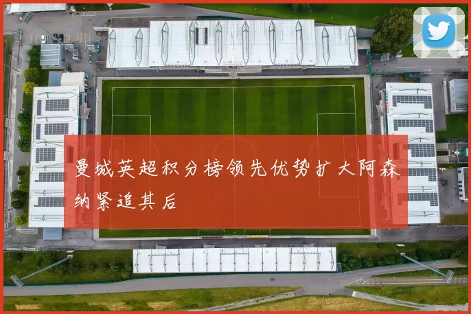 曼城英超积分榜领先优势扩大阿森纳紧追其后