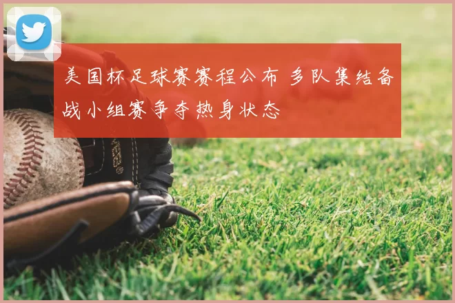 美国杯足球赛赛程公布 多队集结备战小组赛争夺热身状态