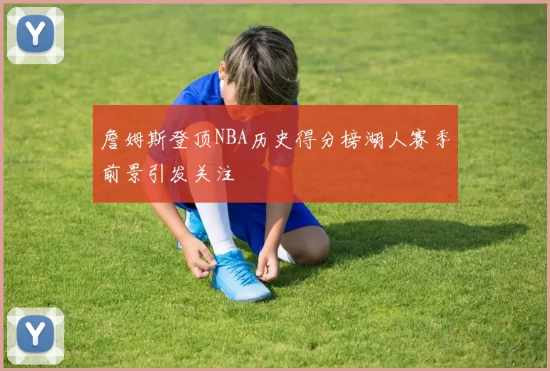 詹姆斯登顶NBA历史得分榜湖人赛季前景引发关注