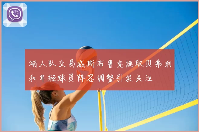 湖人队交易威斯布鲁克换取贝弗利和年轻球员阵容调整引发关注