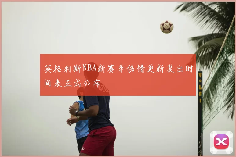 英格利斯NBA新赛季伤情更新复出时间表正式公布