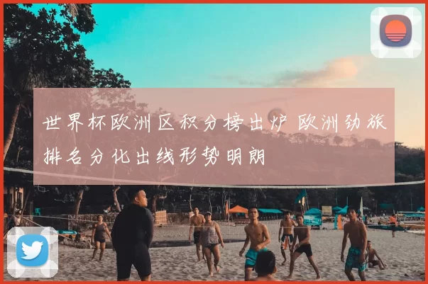 世界杯欧洲区积分榜出炉 欧洲劲旅排名分化出线形势明朗