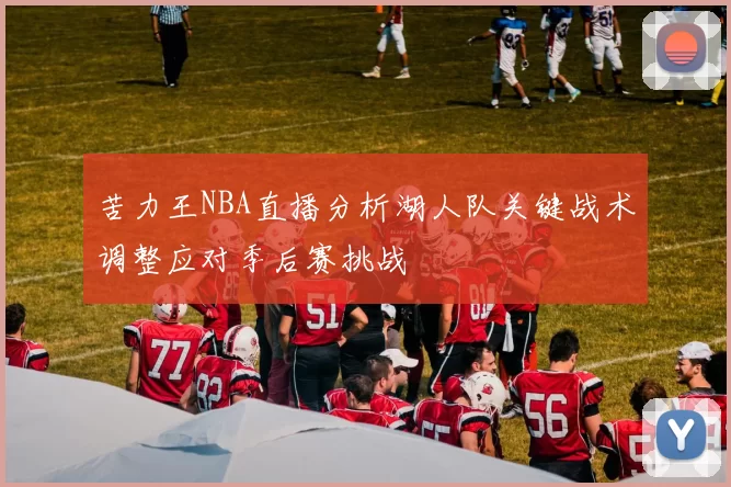 苦力王NBA直播分析湖人队关键战术调整应对季后赛挑战