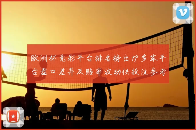 欧洲杯竞彩平台排名榜出炉多家平台盘口差异及赔率波动供投注参考