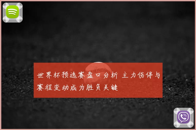 世界杯预选赛盘口分析 主力伤停与赛程变动成为胜负关键