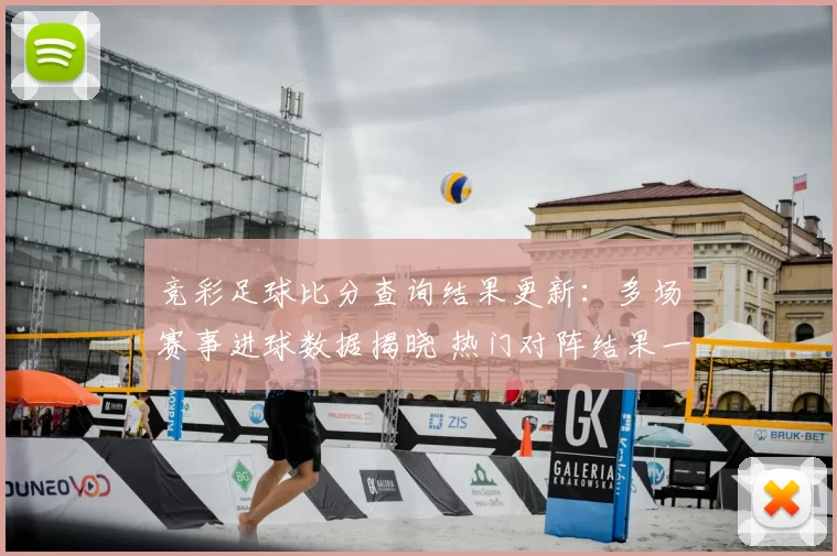 竞彩足球比分查询结果更新：多场赛事进球数据揭晓 热门对阵结果一览