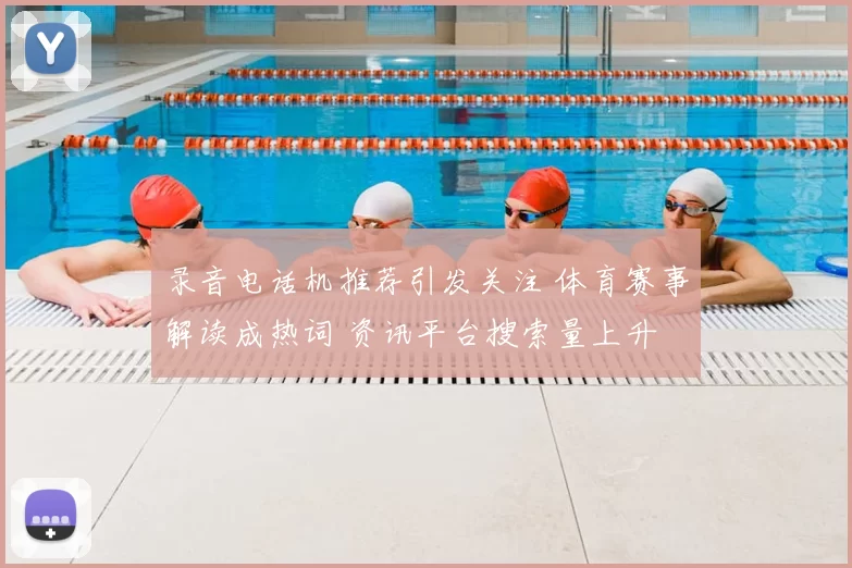 录音电话机推荐引发关注 体育赛事解读成热词 资讯平台搜索量上升