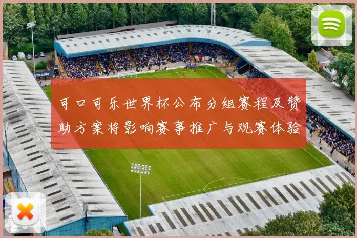 可口可乐世界杯公布分组赛程及赞助方案将影响赛事推广与观赛体验