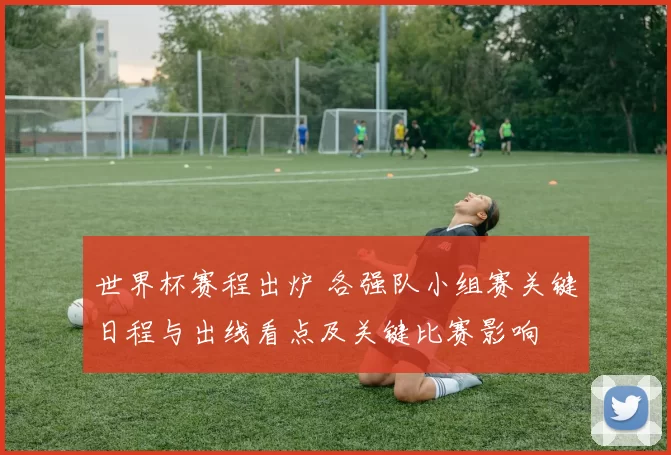 世界杯赛程出炉 各强队小组赛关键日程与出线看点及关键比赛影响