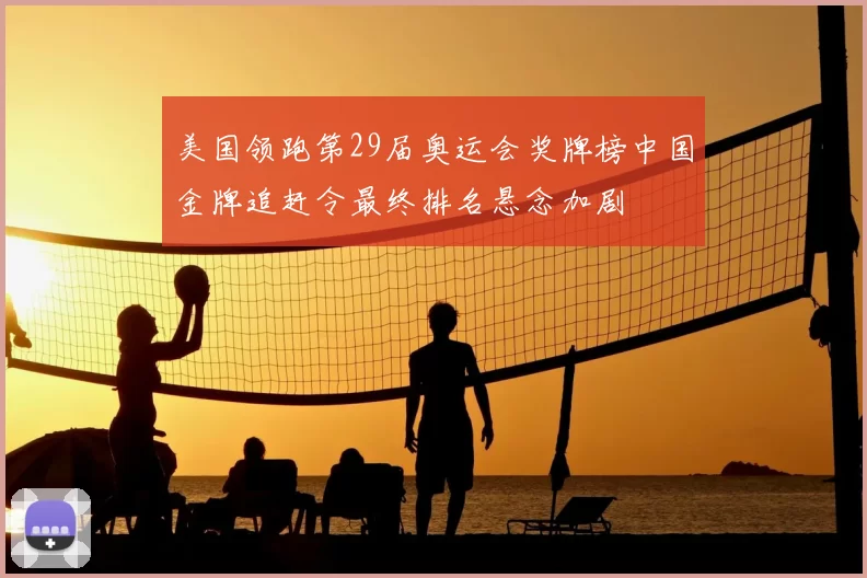 美国领跑第29届奥运会奖牌榜中国金牌追赶令最终排名悬念加剧
