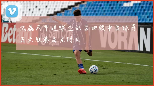 武磊西甲进球全记录回顾中国球员五大联赛高光时刻