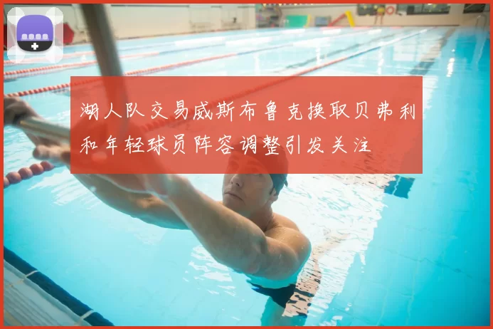 湖人队交易威斯布鲁克换取贝弗利和年轻球员阵容调整引发关注