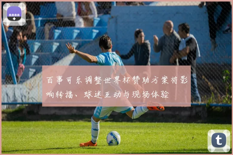 百事可乐调整世界杯赞助方案将影响转播、球迷互动与现场体验