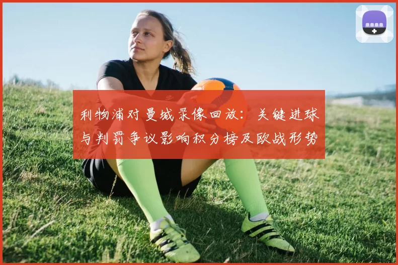 利物浦对曼城录像回放：关键进球与判罚争议影响积分榜及欧战形势