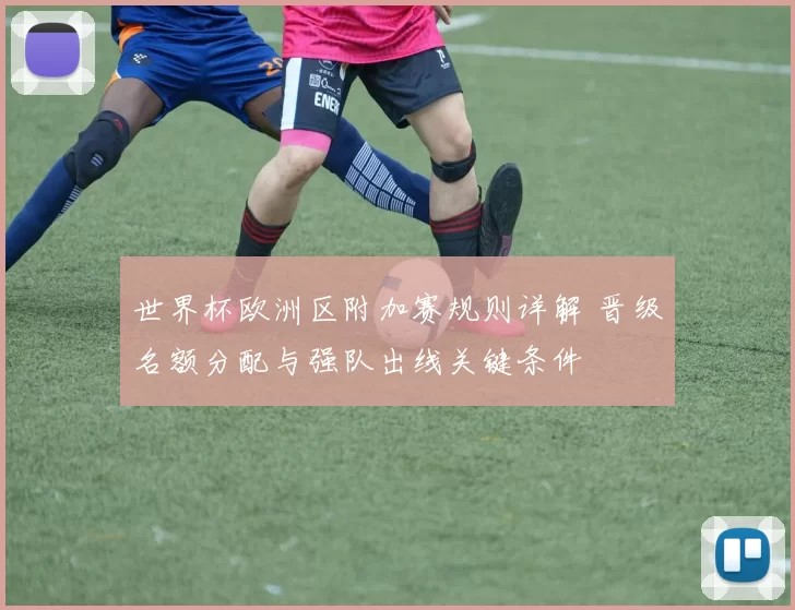 世界杯欧洲区附加赛规则详解 晋级名额分配与强队出线关键条件