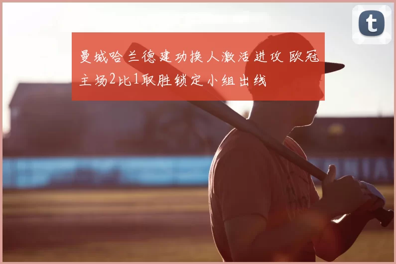 曼城哈兰德建功换人激活进攻 欧冠主场2比1取胜锁定小组出线