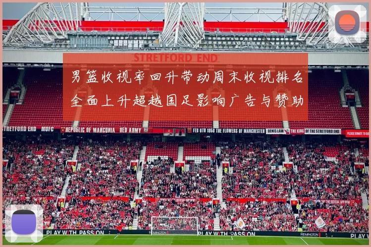 男篮收视率回升带动周末收视排名全面上升超越国足影响广告与赞助