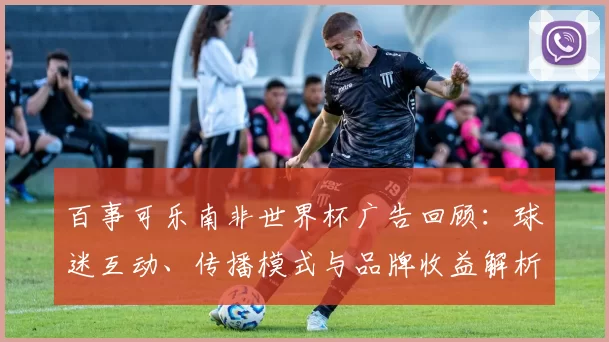 百事可乐南非世界杯广告回顾：球迷互动、传播模式与品牌收益解析