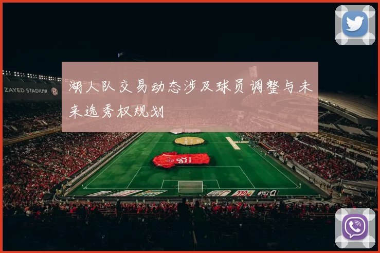 湖人队交易动态涉及球员调整与未来选秀权规划