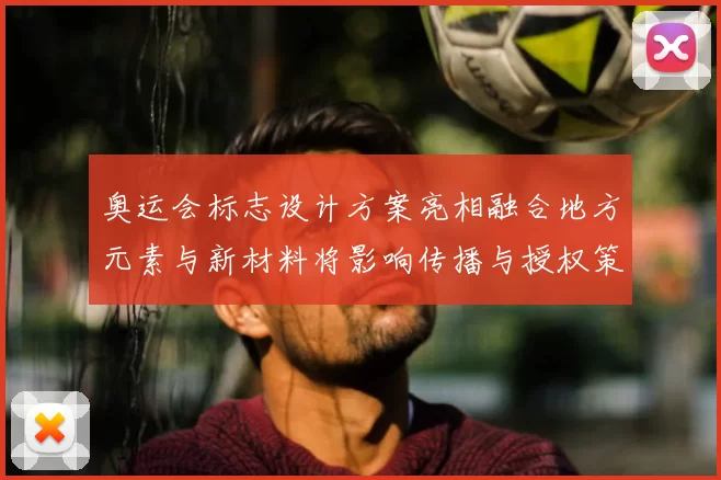奥运会标志设计方案亮相融合地方元素与新材料将影响传播与授权策略