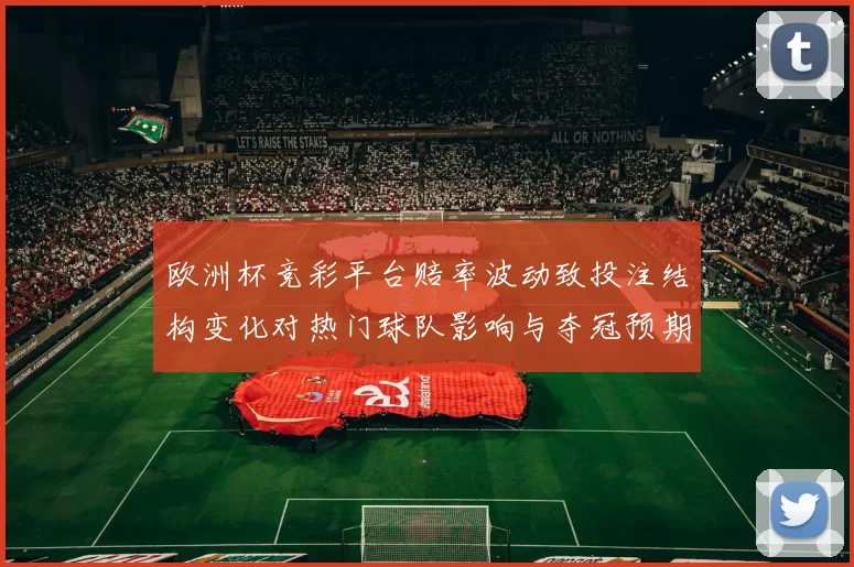 欧洲杯竞彩平台赔率波动致投注结构变化对热门球队影响与夺冠预期调整