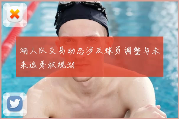 湖人队交易动态涉及球员调整与未来选秀权规划