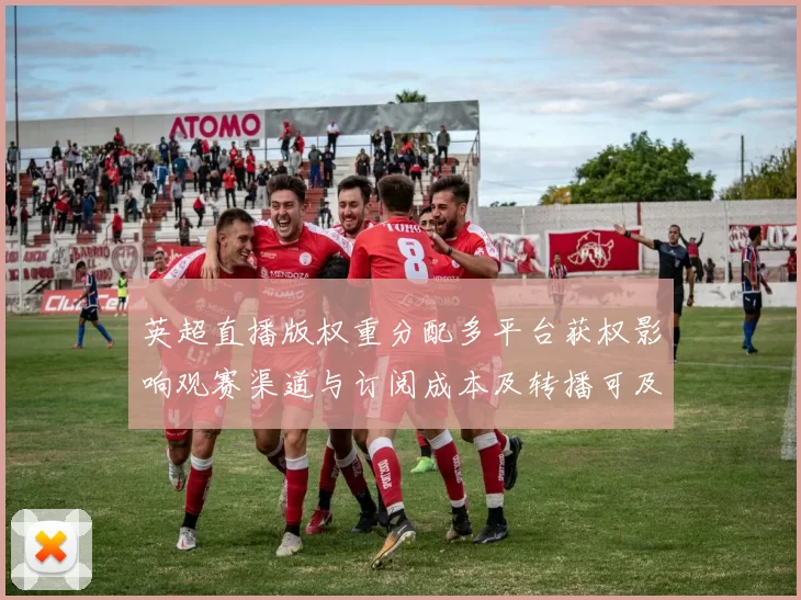 英超直播版权重分配多平台获权影响观赛渠道与订阅成本及转播可及性