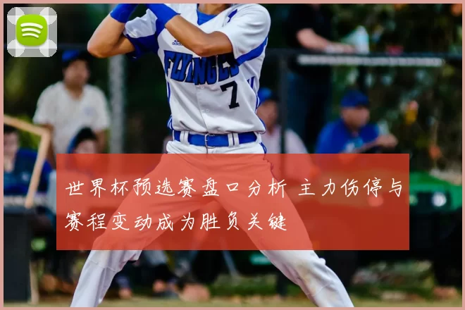 世界杯预选赛盘口分析 主力伤停与赛程变动成为胜负关键