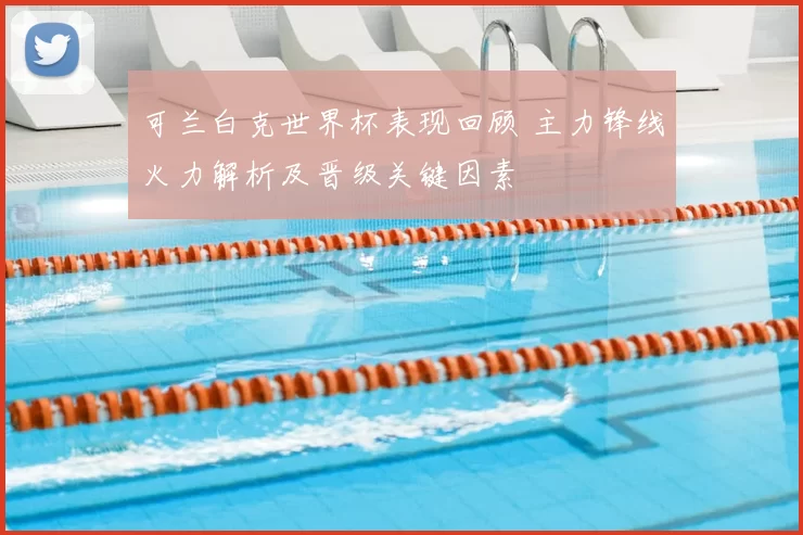 可兰白克世界杯表现回顾 主力锋线火力解析及晋级关键因素