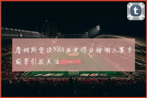 詹姆斯登顶NBA历史得分榜湖人赛季前景引发关注
