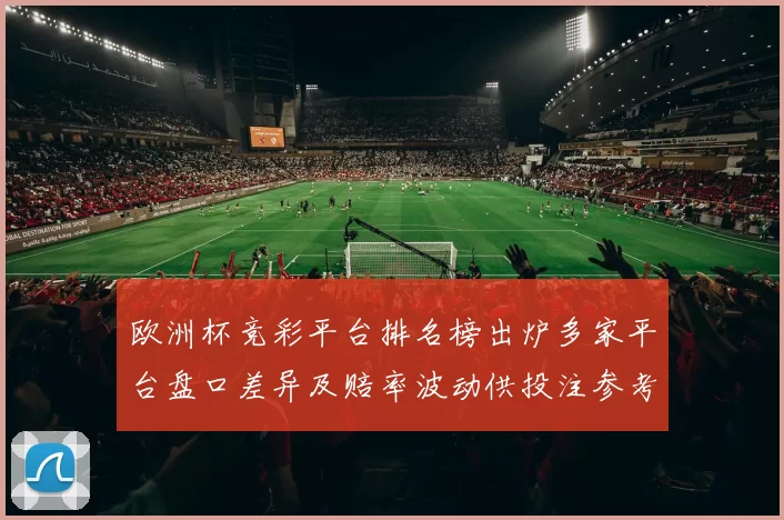 欧洲杯竞彩平台排名榜出炉多家平台盘口差异及赔率波动供投注参考