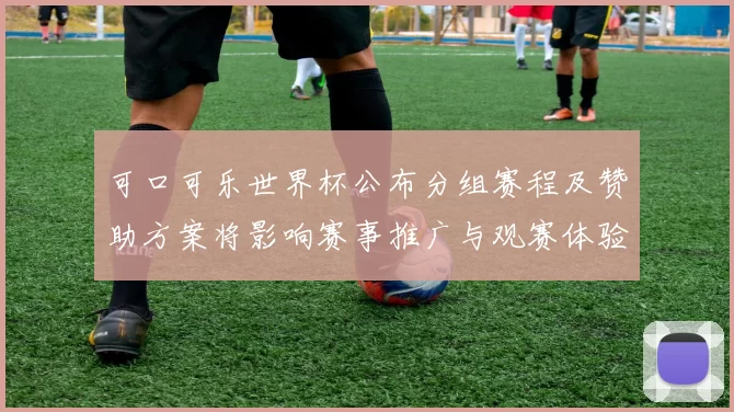 可口可乐世界杯公布分组赛程及赞助方案将影响赛事推广与观赛体验