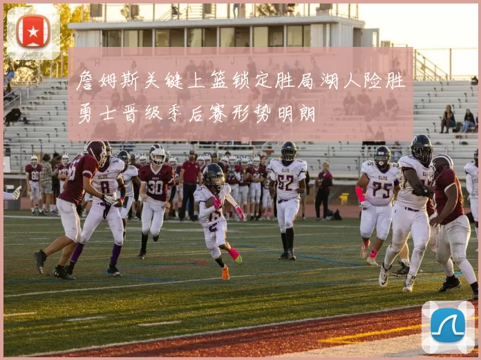 詹姆斯关键上篮锁定胜局湖人险胜勇士晋级季后赛形势明朗