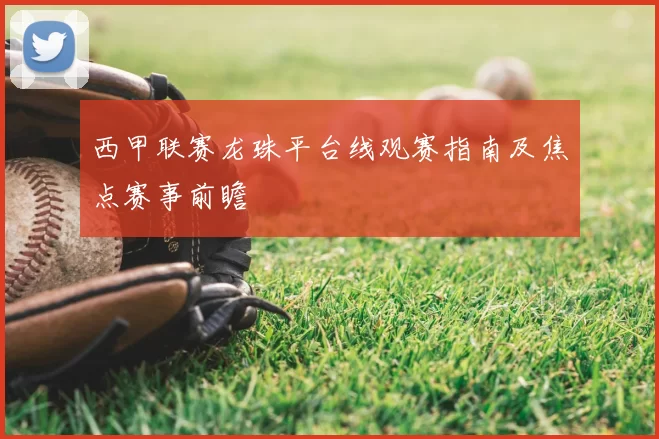 西甲联赛龙珠平台线观赛指南及焦点赛事前瞻
