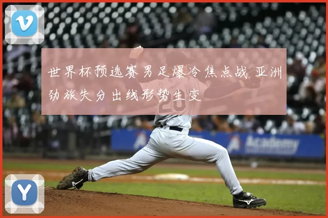世界杯预选赛男足爆冷焦点战 亚洲劲旅失分出线形势生变