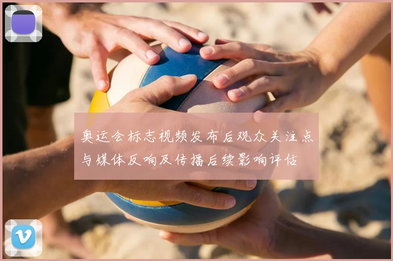 奥运会标志视频发布后观众关注点与媒体反响及传播后续影响评估