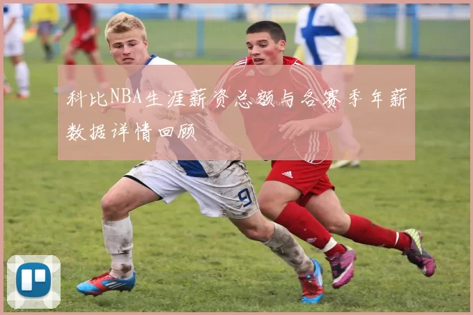 科比NBA生涯薪资总额与各赛季年薪数据详情回顾