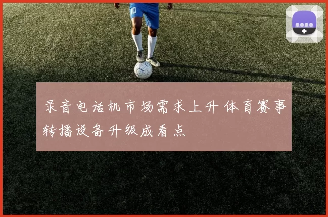 录音电话机市场需求上升 体育赛事转播设备升级成看点