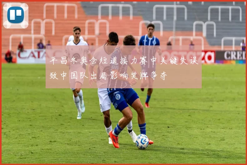 平昌冬奥会短道接力赛中关键失误致中国队出局影响奖牌争夺