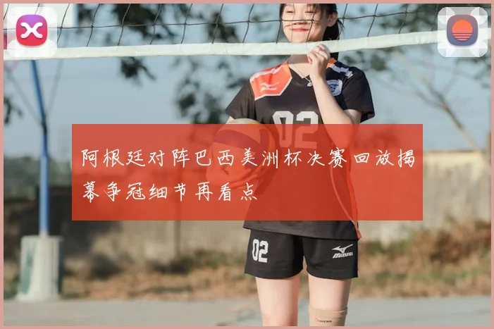 阿根廷对阵巴西美洲杯决赛回放揭幕争冠细节再看点