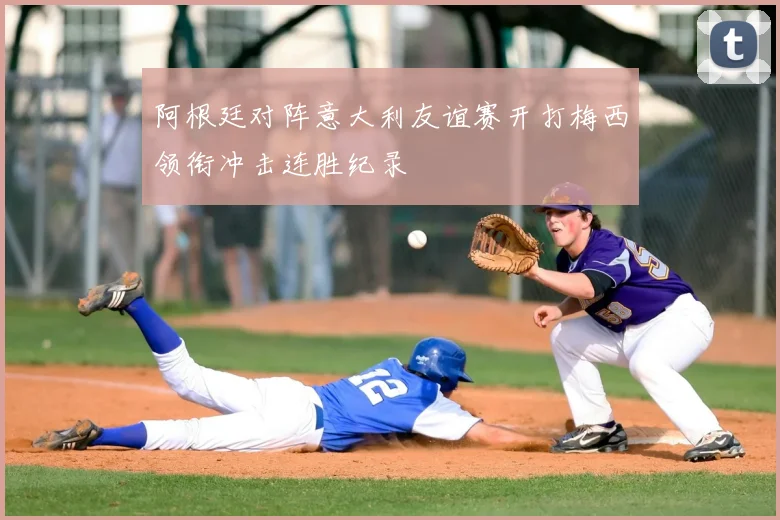 阿根廷对阵意大利友谊赛开打梅西领衔冲击连胜纪录