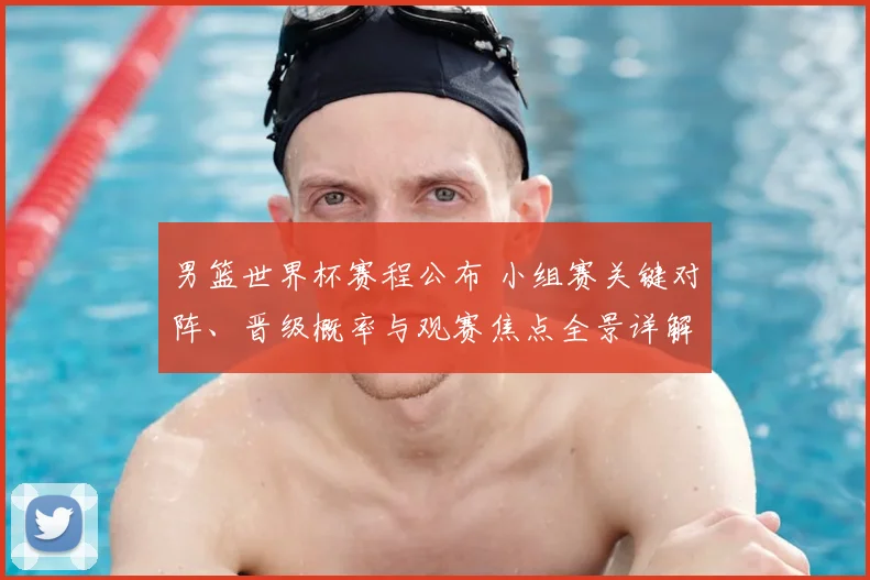 男篮世界杯赛程公布 小组赛关键对阵、晋级概率与观赛焦点全景详解