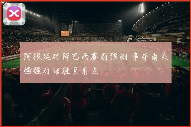 阿根廷对阵巴西赛前预测 争夺南美强强对话胜负看点