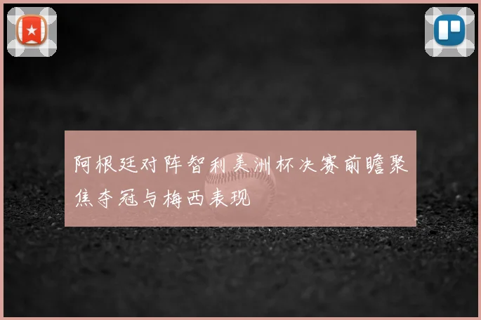 阿根廷对阵智利美洲杯决赛前瞻聚焦夺冠与梅西表现