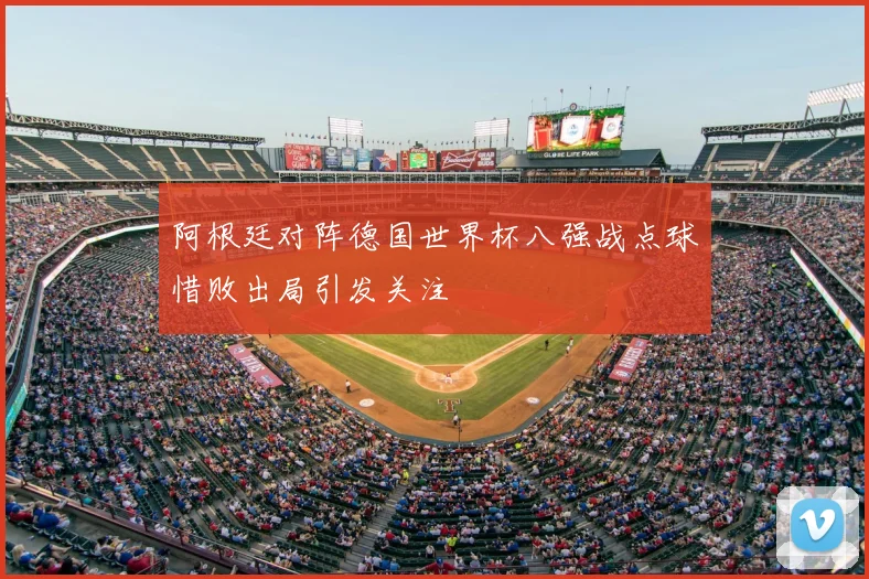 阿根廷对阵德国世界杯八强战点球惜败出局引发关注