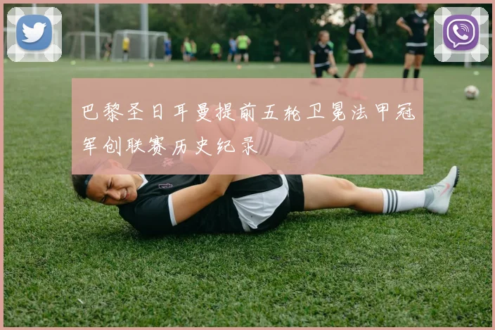巴黎圣日耳曼提前五轮卫冕法甲冠军创联赛历史纪录