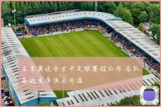 东京奥运会女子足球赛程公布 各队备战竞争焦点升温