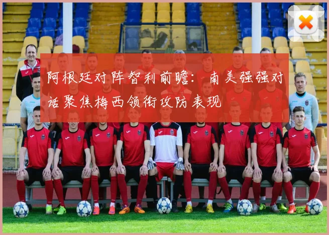 阿根廷对阵智利前瞻：南美强强对话聚焦梅西领衔攻防表现