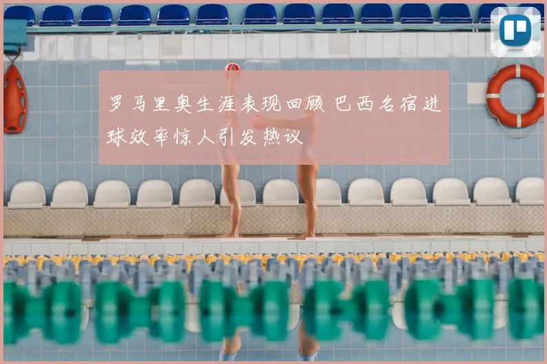 罗马里奥生涯表现回顾 巴西名宿进球效率惊人引发热议