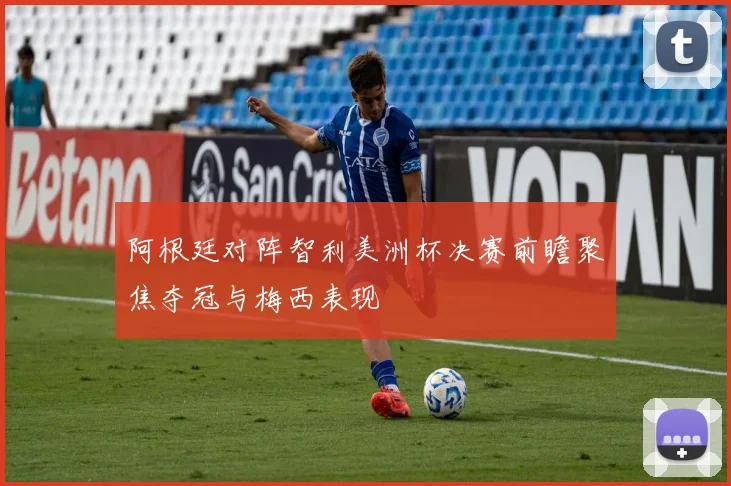 阿根廷对阵智利美洲杯决赛前瞻聚焦夺冠与梅西表现